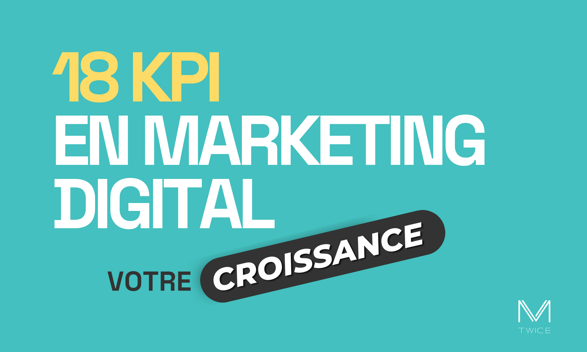 Image en vedette avec un fond turquoise et un texte en français qui dit : ‘18 KPI de marketing digital pour piloter votre croissance’ Le logo ‘M TWICE’ est situé en bas à droite, indiquant l’entreprise ou le site web associé.